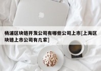 杨浦区块链开发公司有哪些公司上市[上海区块链上市公司有几家]