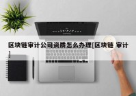 区块链审计公司资质怎么办理[区块链 审计]