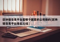 区块链交易平台是哪个国家的公司做的[区块链交易平台排名22名]