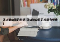 区块链公司的机遇[区块链公司的机遇有哪些]