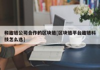 和趣链公司合作的区块链[区块链平台趣链科技怎么选]