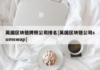 英国区块链牌照公司排名[英国区块链公司sumswap]