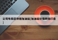 公司布局区块链加油站[加油站价值网络打造]