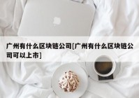 广州有什么区块链公司[广州有什么区块链公司可以上市]