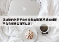 区块链的创新平台有哪些公司[区块链的创新平台有哪些公司可以做]