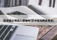 区块链公司招人很难吗[区块链招聘业务员]