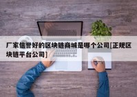 厂家信誉好的区块链商城是哪个公司[正规区块链平台公司]