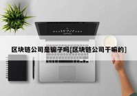 区块链公司是骗子吗[区块链公司干嘛的]