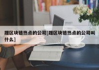 蹭区块链热点的公司[蹭区块链热点的公司叫什么]