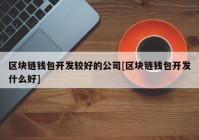 区块链钱包开发较好的公司[区块链钱包开发什么好]