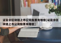 证监会区块链上市公司股票有哪些[证监会区块链上市公司股票有哪些]