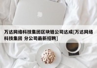 万达网络科技集团区块链公司达成[万达网络科技集团 分公司最新招聘]