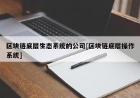 区块链底层生态系统的公司[区块链底层操作系统]