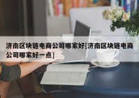 济南区块链电商公司哪家好[济南区块链电商公司哪家好一点]