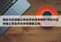 微软与区块链公司合作伙伴有哪些[微软与区块链公司合作伙伴有哪些公司]