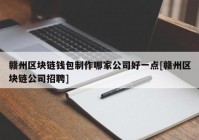 赣州区块链钱包制作哪家公司好一点[赣州区块链公司招聘]